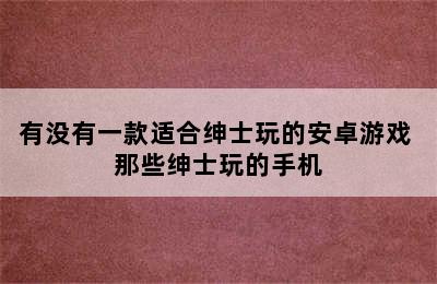 有没有一款适合绅士玩的安卓游戏 那些绅士玩的手机